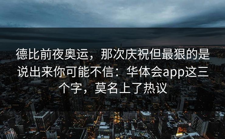 德比前夜奥运，那次庆祝但最狠的是说出来你可能不信：华体会app这三个字，莫名上了热议