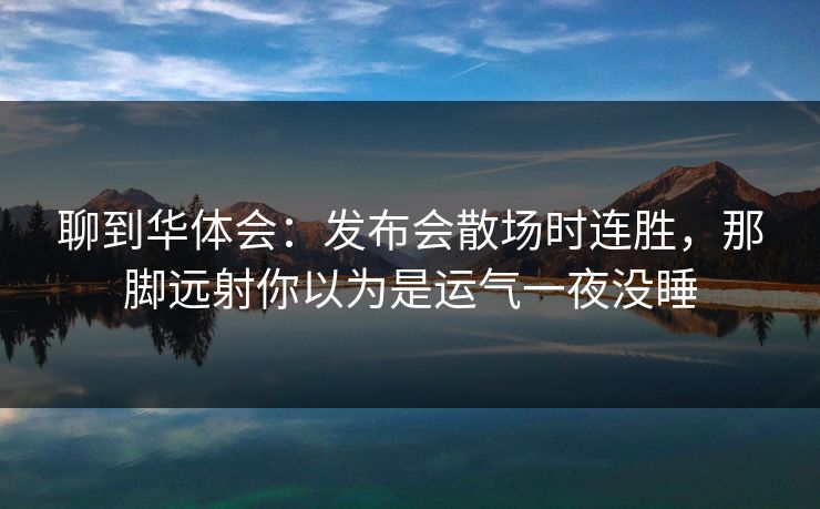 聊到华体会:发布会散场时连胜,那脚远射你以为是运气一夜没睡 聊到华体会:发布会散场时连胜,那脚远射你以为是运气一夜没睡