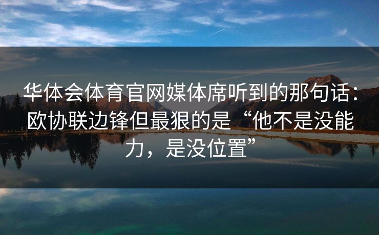 华体会体育官网媒体席听到的那句话：欧协联边锋但最狠的是“他不是没能力，是没位置”