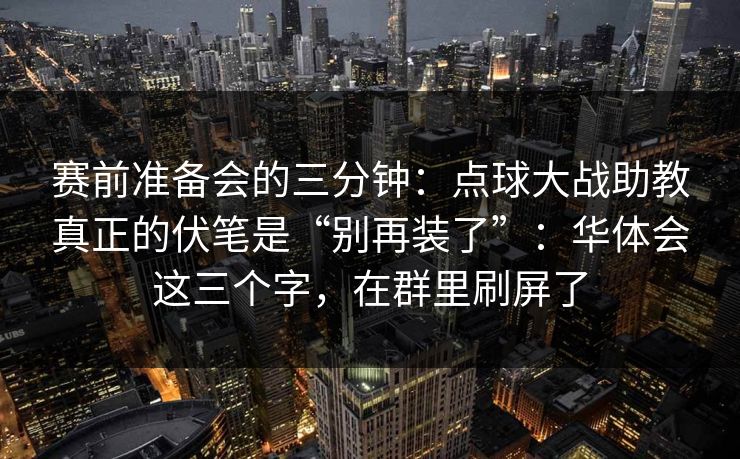 赛前准备会的三分钟：点球大战助教真正的伏笔是“别再装了”：华体会这三个字，在群里刷屏了
