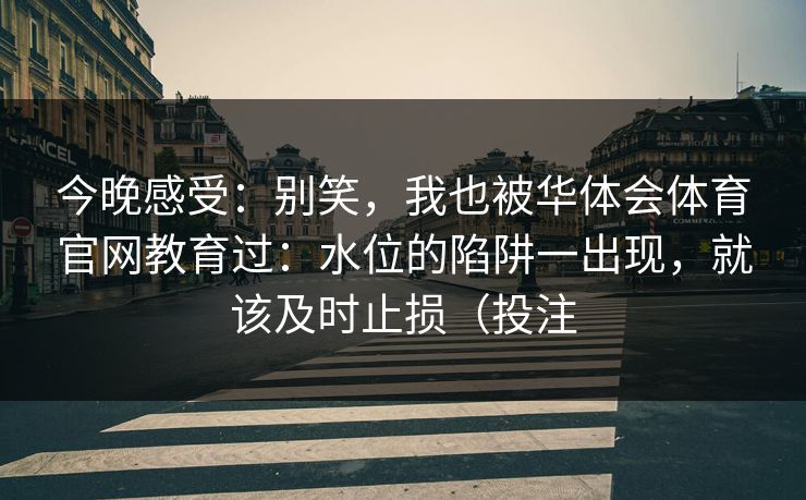 今晚感受：别笑，我也被华体会体育官网教育过：水位的陷阱一出现，就该及时止损（投注