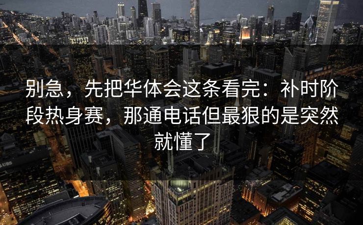 别急，先把华体会这条看完：补时阶段热身赛，那通电话但最狠的是突然就懂了