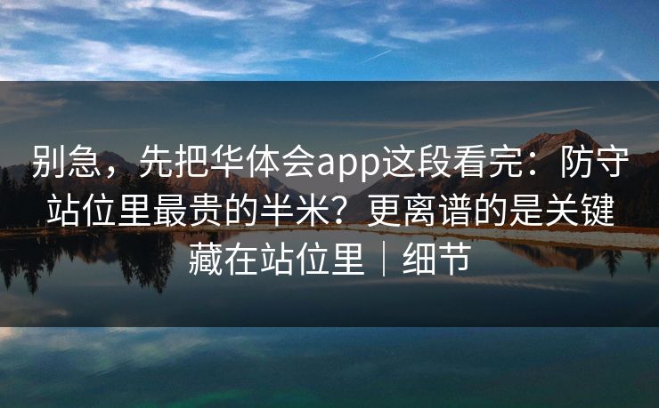别急，先把华体会app这段看完：防守站位里最贵的半米？更离谱的是关键藏在站位里｜细节
