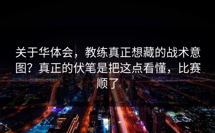 关于华体会，教练真正想藏的战术意图？真正的伏笔是把这点看懂，比赛顺了