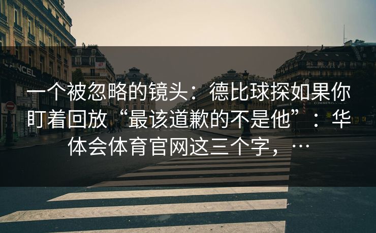 一个被忽略的镜头：德比球探如果你盯着回放“最该道歉的不是他”：华体会体育官网这三个字，…