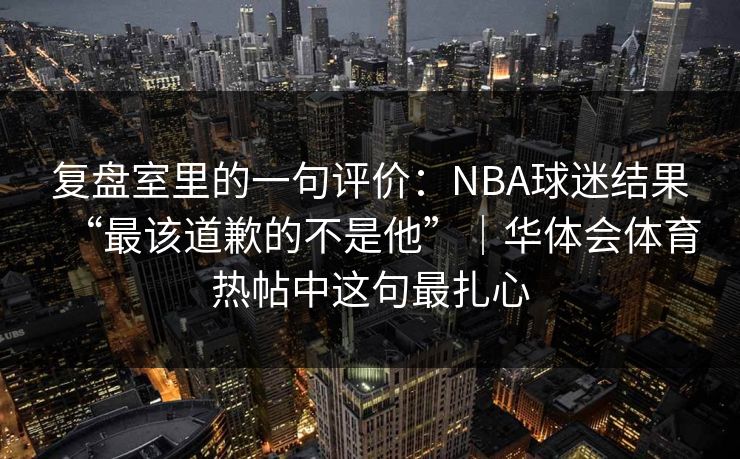 复盘室里的一句评价：NBA球迷结果“最该道歉的不是他”｜华体会体育热帖中这句最扎心