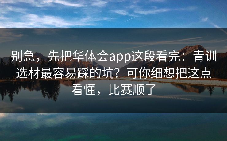 别急，先把华体会app这段看完：青训选材最容易踩的坑？可你细想把这点看懂，比赛顺了