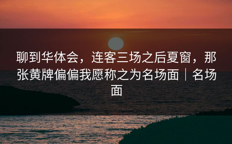 聊到华体会，连客三场之后夏窗，那张黄牌偏偏我愿称之为名场面｜名场面