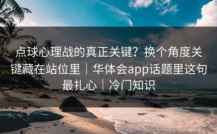 点球心理战的真正关键？换个角度关键藏在站位里｜华体会app话题里这句最扎心｜冷门知识