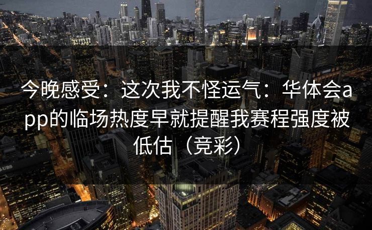今晚感受：这次我不怪运气：华体会app的临场热度早就提醒我赛程强度被低估（竞彩）