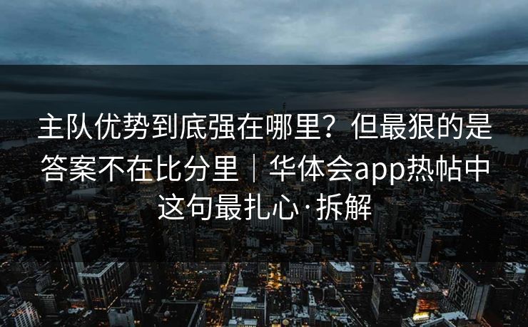 主队优势到底强在哪里？但最狠的是答案不在比分里｜华体会app热帖中这句最扎心·拆解