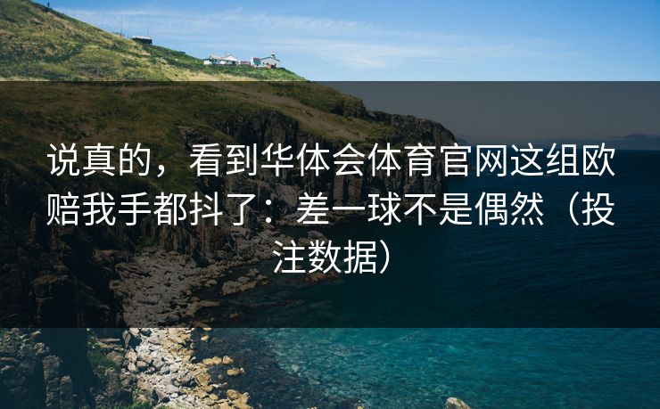 说真的，看到华体会体育官网这组欧赔我手都抖了：差一球不是偶然（投注数据）