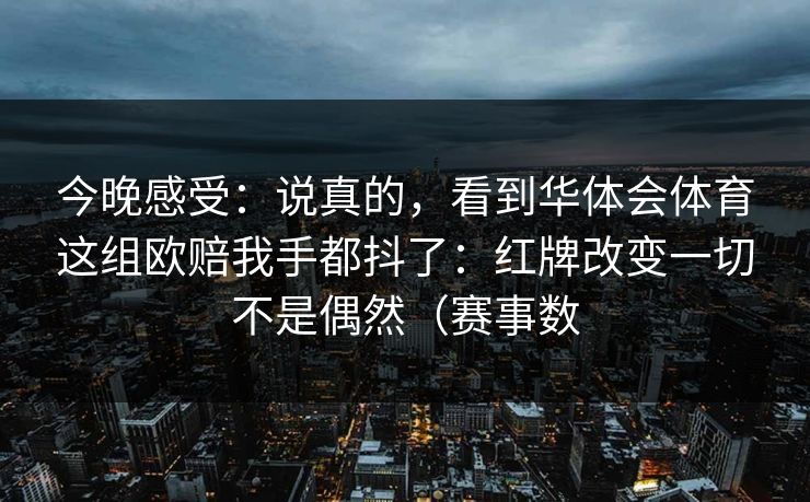 今晚感受：说真的，看到华体会体育这组欧赔我手都抖了：红牌改变一切不是偶然（赛事数