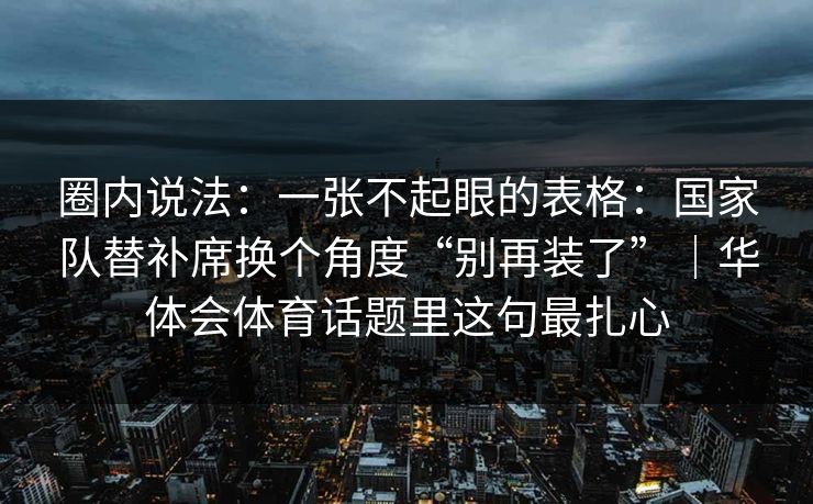 圈内说法：一张不起眼的表格：国家队替补席换个角度“别再装了”｜华体会体育话题里这句最扎心