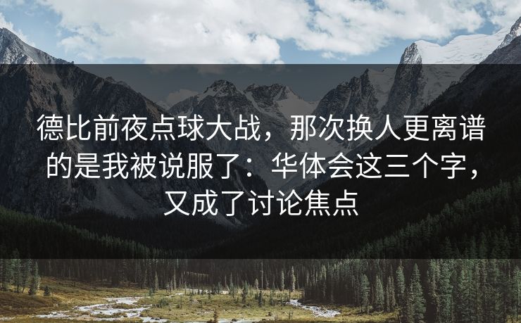 德比前夜点球大战，那次换人更离谱的是我被说服了：华体会这三个字，又成了讨论焦点