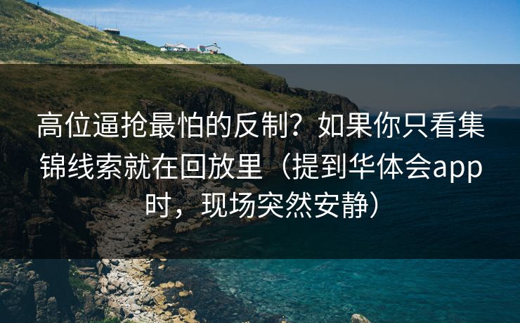 高位逼抢最怕的反制？如果你只看集锦线索就在回放里（提到华体会app时，现场突然安静）
