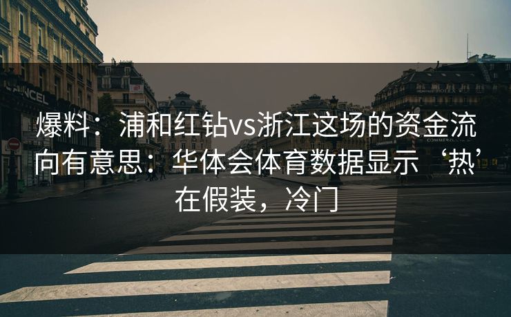 爆料：浦和红钻vs浙江这场的资金流向有意思：华体会体育数据显示‘热’在假装，冷门