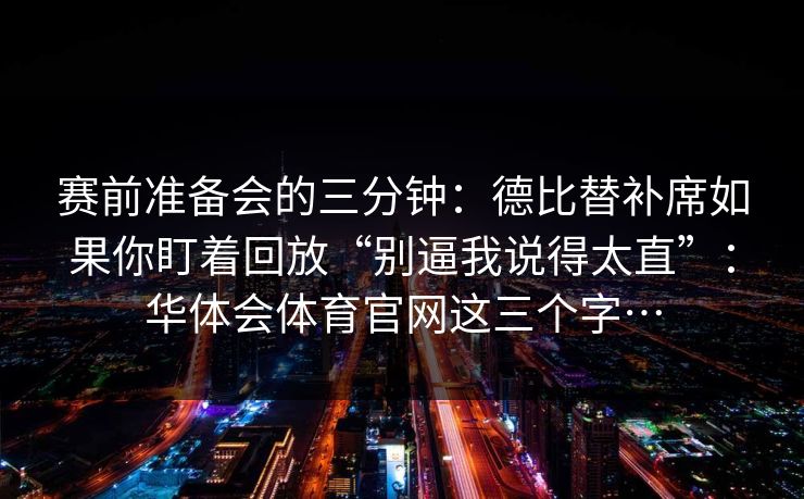 赛前准备会的三分钟：德比替补席如果你盯着回放“别逼我说得太直”：华体会体育官网这三个字…