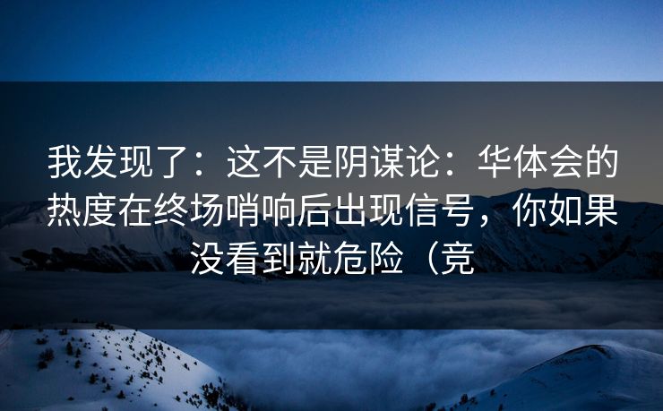 我发现了：这不是阴谋论：华体会的热度在终场哨响后出现信号，你如果没看到就危险（竞