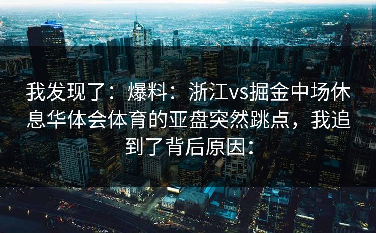 我发现了：爆料：浙江vs掘金中场休息华体会体育的亚盘突然跳点，我追到了背后原因：