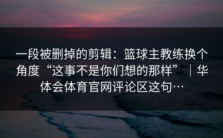 一段被删掉的剪辑：篮球主教练换个角度“这事不是你们想的那样”｜华体会体育官网评论区这句…
