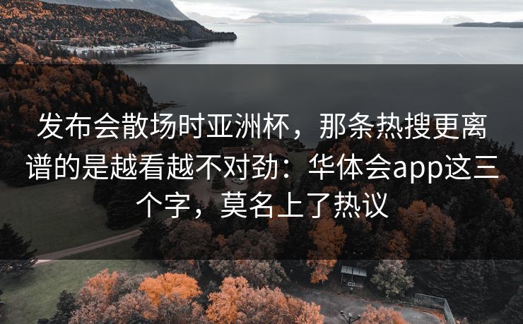 发布会散场时亚洲杯，那条热搜更离谱的是越看越不对劲：华体会app这三个字，莫名上了热议