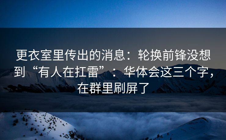 更衣室里传出的消息：轮换前锋没想到“有人在扛雷”：华体会这三个字，在群里刷屏了