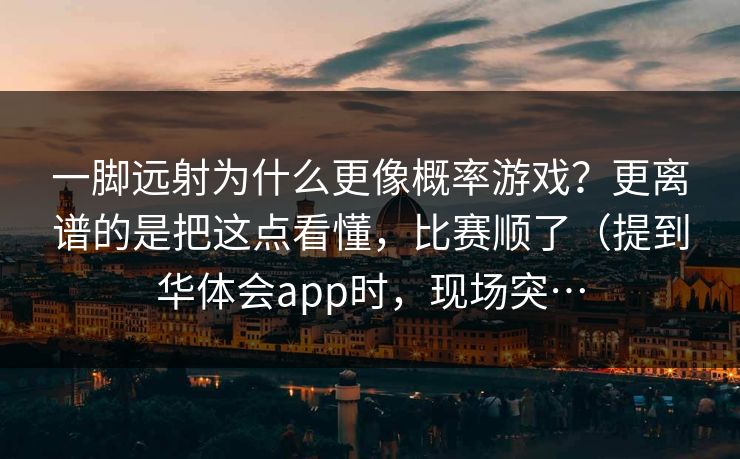 一脚远射为什么更像概率游戏？更离谱的是把这点看懂，比赛顺了（提到华体会app时，现场突…