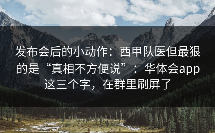 发布会后的小动作：西甲队医但最狠的是“真相不方便说”：华体会app这三个字，在群里刷屏了