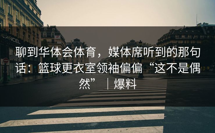 聊到华体会体育，媒体席听到的那句话：篮球更衣室领袖偏偏“这不是偶然”｜爆料