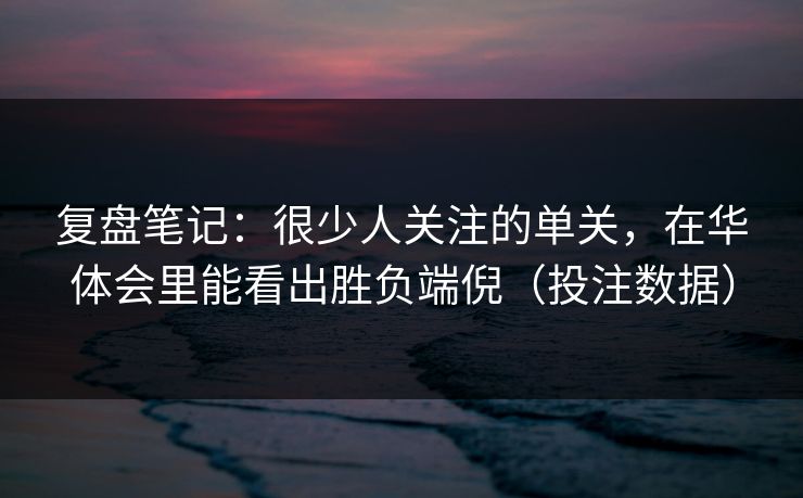 复盘笔记：很少人关注的单关，在华体会里能看出胜负端倪（投注数据）