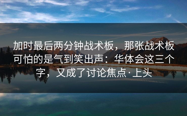 加时最后两分钟战术板，那张战术板可怕的是气到笑出声：华体会这三个字，又成了讨论焦点·上头