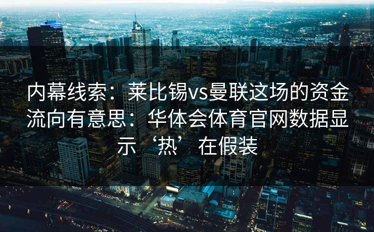 内幕线索：莱比锡vs曼联这场的资金流向有意思：华体会体育官网数据显示‘热’在假装