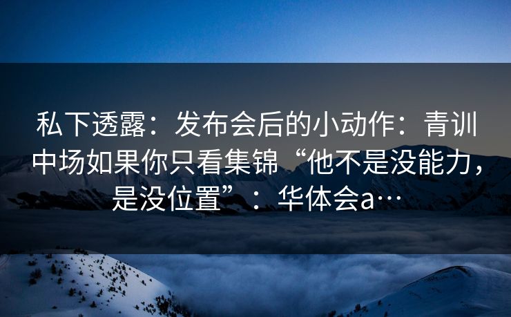 私下透露：发布会后的小动作：青训中场如果你只看集锦“他不是没能力，是没位置”：华体会a…