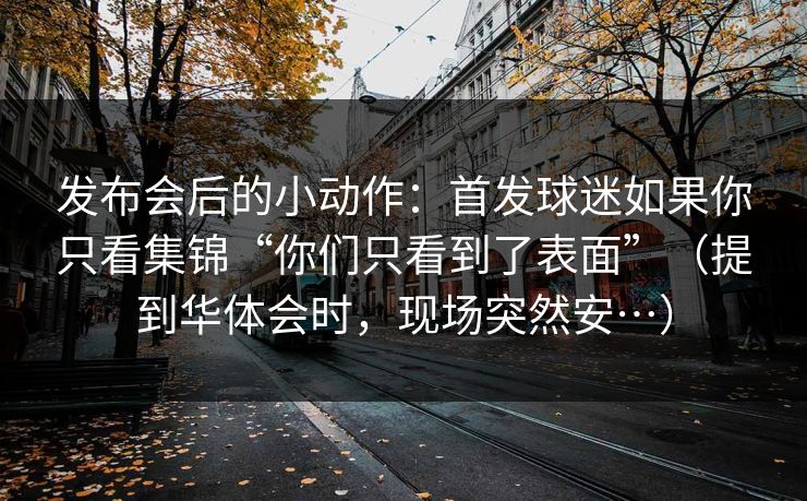 发布会后的小动作：首发球迷如果你只看集锦“你们只看到了表面”（提到华体会时，现场突然安…）
