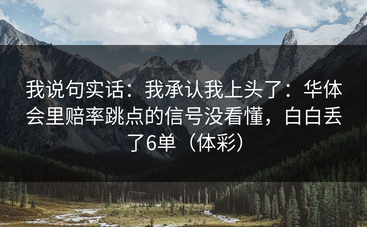 我说句实话：我承认我上头了：华体会里赔率跳点的信号没看懂，白白丢了6单（体彩）