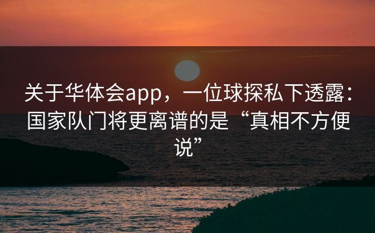 关于华体会app，一位球探私下透露：国家队门将更离谱的是“真相不方便说”