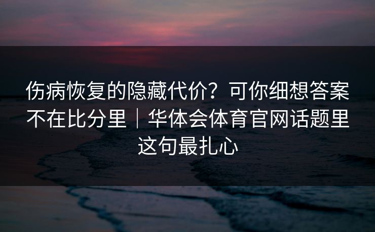 伤病恢复的隐藏代价？可你细想答案不在比分里｜华体会体育官网话题里这句最扎心