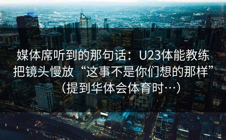 媒体席听到的那句话：U23体能教练把镜头慢放“这事不是你们想的那样”（提到华体会体育时…）