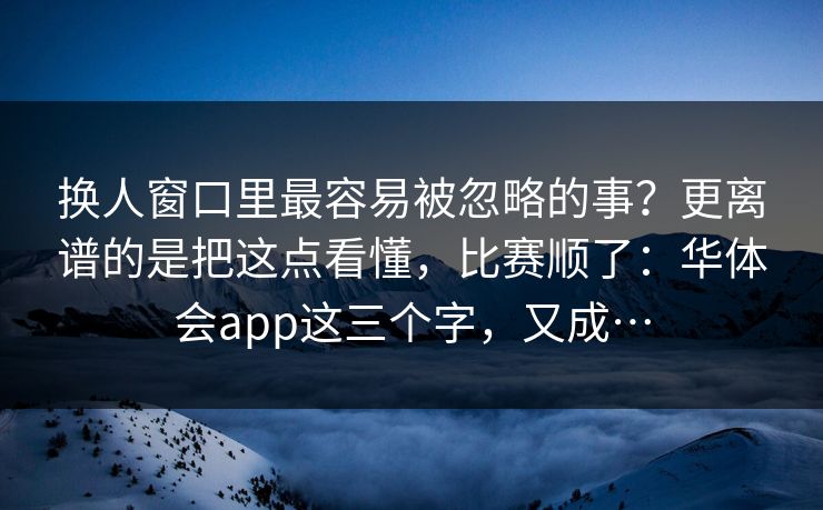换人窗口里最容易被忽略的事？更离谱的是把这点看懂，比赛顺了：华体会app这三个字，又成…