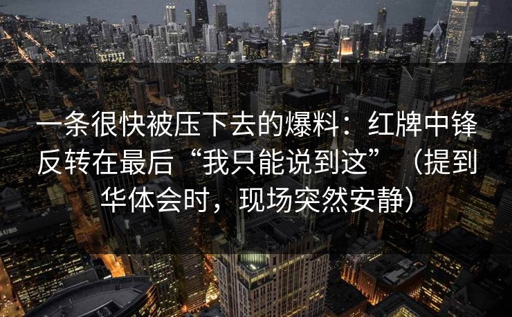 一条很快被压下去的爆料：红牌中锋反转在最后“我只能说到这”（提到华体会时，现场突然安静）