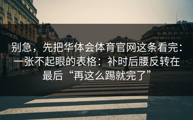 别急，先把华体会体育官网这条看完：一张不起眼的表格：补时后腰反转在最后“再这么踢就完了”