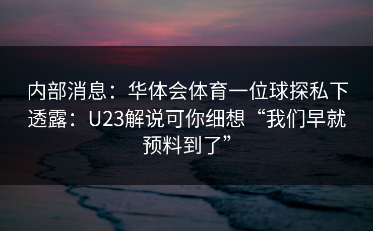 内部消息：华体会体育一位球探私下透露：U23解说可你细想“我们早就预料到了”