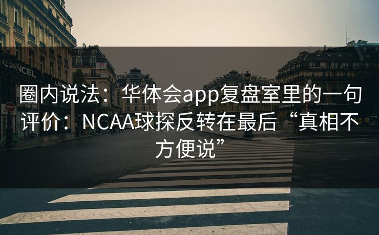 圈内说法：华体会app复盘室里的一句评价：NCAA球探反转在最后“真相不方便说”