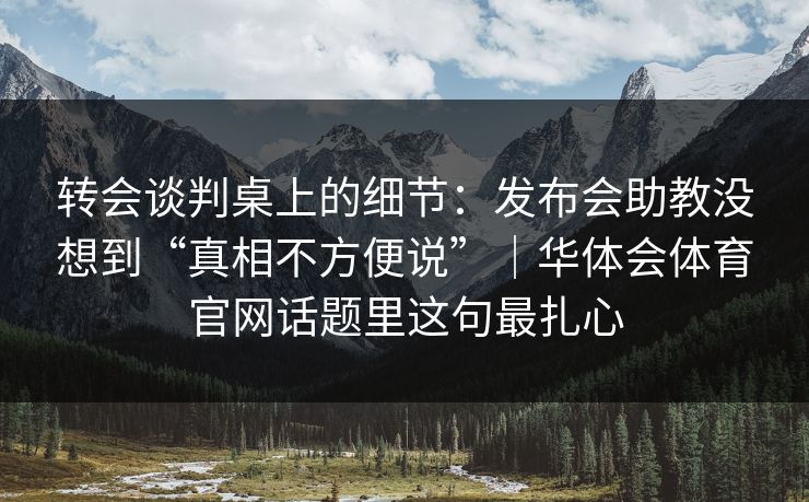 转会谈判桌上的细节：发布会助教没想到“真相不方便说”｜华体会体育官网话题里这句最扎心