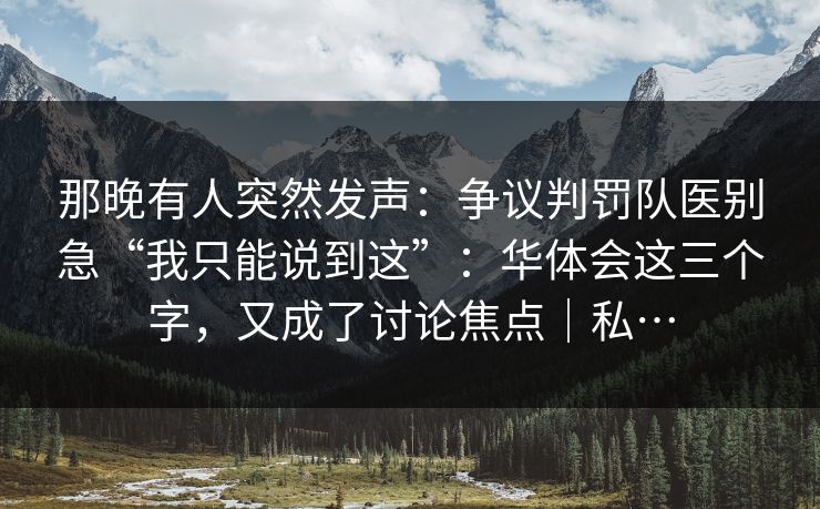那晚有人突然发声：争议判罚队医别急“我只能说到这”：华体会这三个字，又成了讨论焦点｜私…