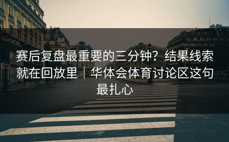 赛后复盘最重要的三分钟？结果线索就在回放里｜华体会体育讨论区这句最扎心