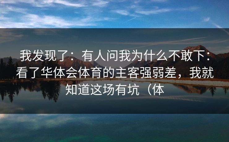 我发现了：有人问我为什么不敢下：看了华体会体育的主客强弱差，我就知道这场有坑（体