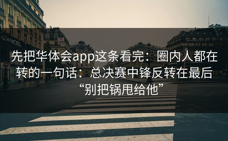 先把华体会app这条看完：圈内人都在转的一句话：总决赛中锋反转在最后“别把锅甩给他”