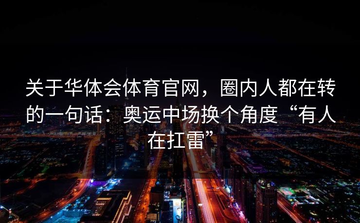 关于华体会体育官网，圈内人都在转的一句话：奥运中场换个角度“有人在扛雷”